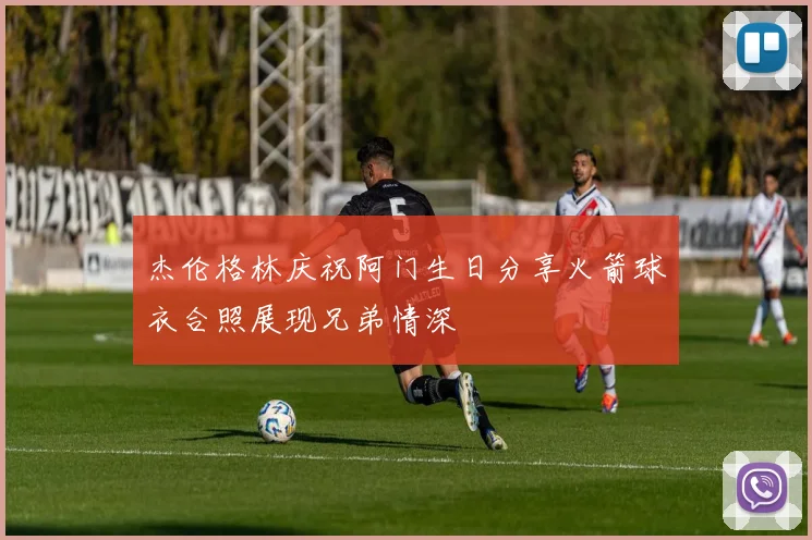 杰伦格林庆祝阿门生日分享火箭球衣合照展现兄弟情深