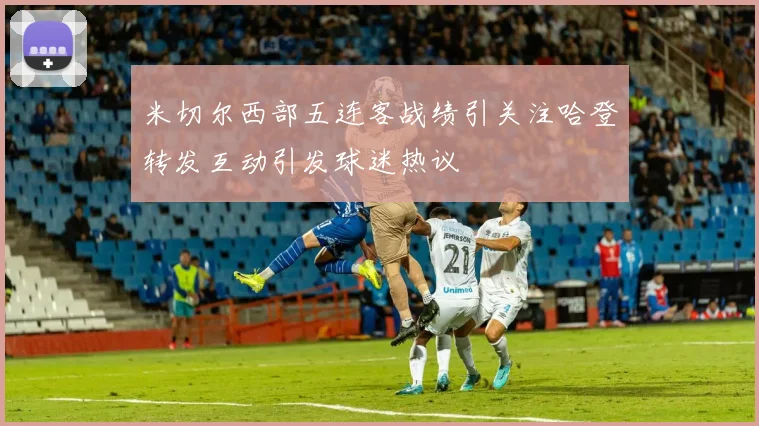 米切尔西部五连客战绩引关注哈登转发互动引发球迷热议