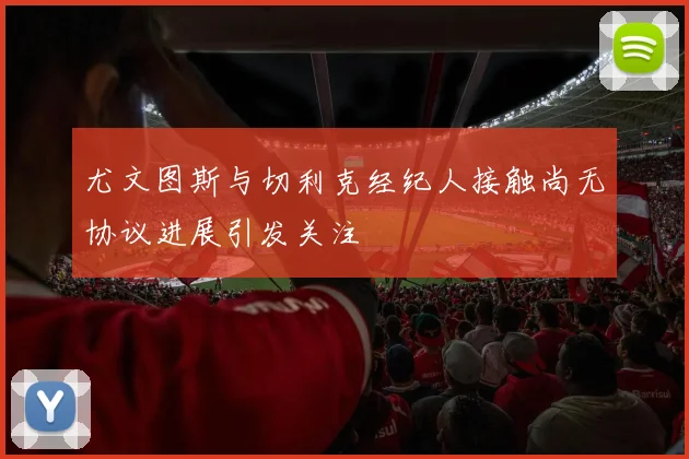 尤文图斯与切利克经纪人接触尚无协议进展引发关注