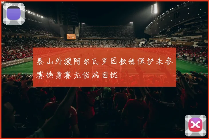 泰山外援阿尔瓦罗因教练保护未参赛热身赛无伤病困扰