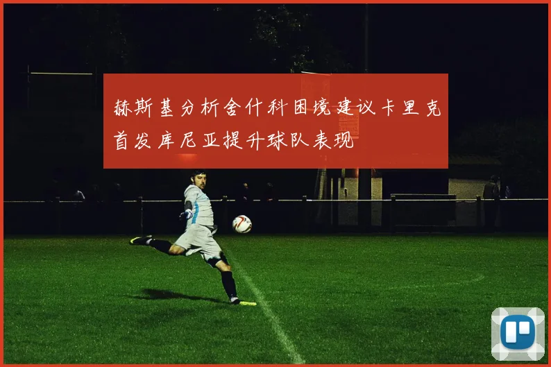 赫斯基分析舍什科困境建议卡里克首发库尼亚提升球队表现