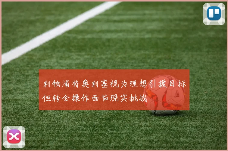 利物浦将奥利塞视为理想引援目标但转会操作面临现实挑战