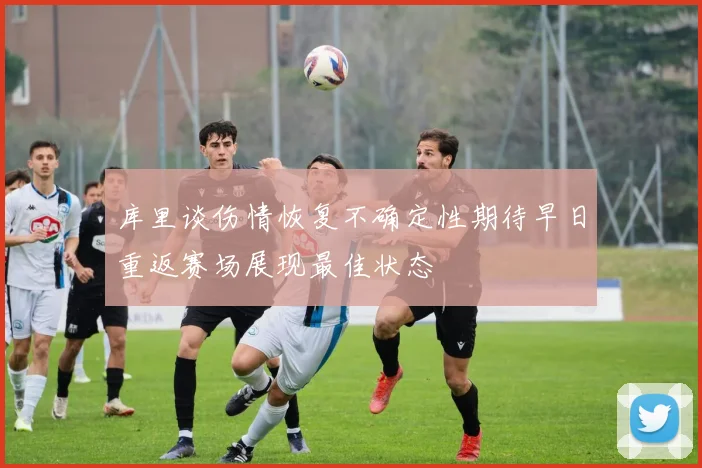 库里谈伤情恢复不确定性期待早日重返赛场展现最佳状态
