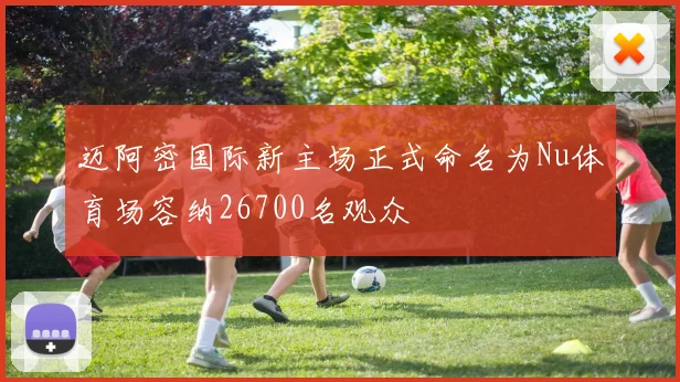 迈阿密国际新主场正式命名为Nu体育场容纳26700名观众