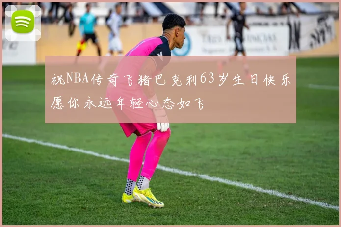 祝NBA传奇飞猪巴克利63岁生日快乐愿你永远年轻心态如飞