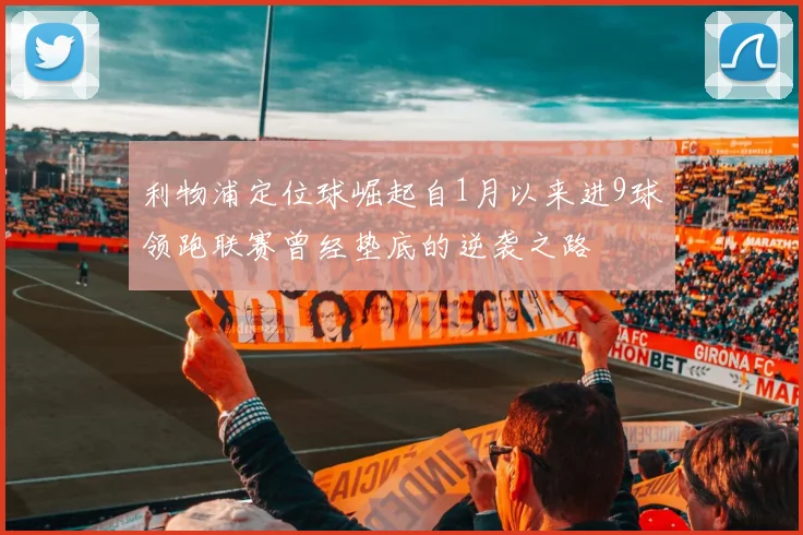 利物浦定位球崛起自1月以来进9球领跑联赛曾经垫底的逆袭之路