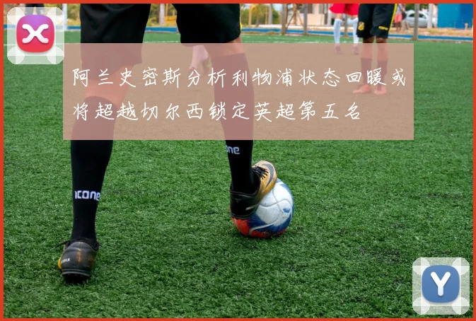 阿兰史密斯分析利物浦状态回暖或将超越切尔西锁定英超第五名
