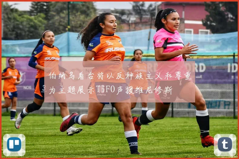 伯纳乌看台将以反种族主义和尊重为主题展示TIFO声援维尼修斯