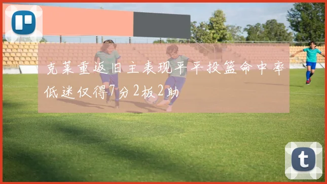 克莱重返旧主表现平平投篮命中率低迷仅得7分2板2助