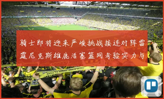 骑士即将迎来严峻挑战接连对阵雷霆尼克斯雄鹿活塞篮网考验实力与韧性