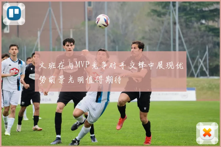 文班在与MVP竞争对手交锋中展现优势前景光明值得期待