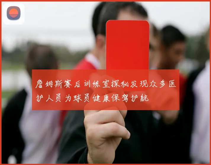詹姆斯赛后训练室探秘发现众多医护人员为球员健康保驾护航