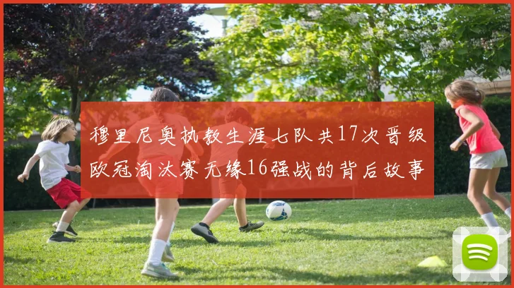 穆里尼奥执教生涯七队共17次晋级欧冠淘汰赛无缘16强战的背后故事