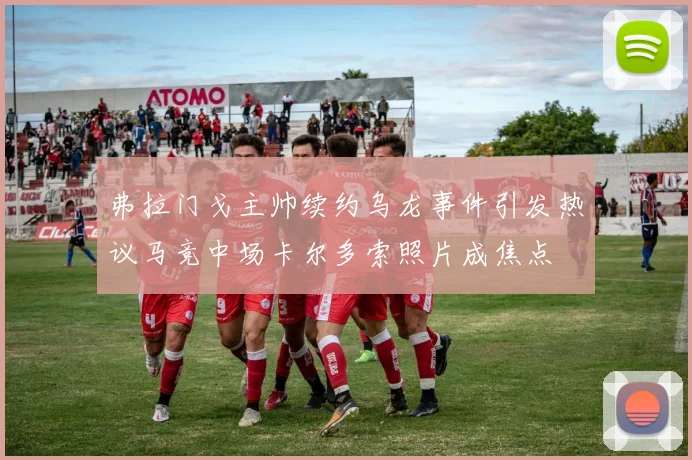 弗拉门戈主帅续约乌龙事件引发热议马竞中场卡尔多索照片成焦点