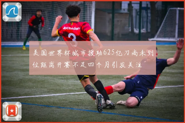美国世界杯城市援助625亿刀尚未到位距离开赛不足四个月引发关注
