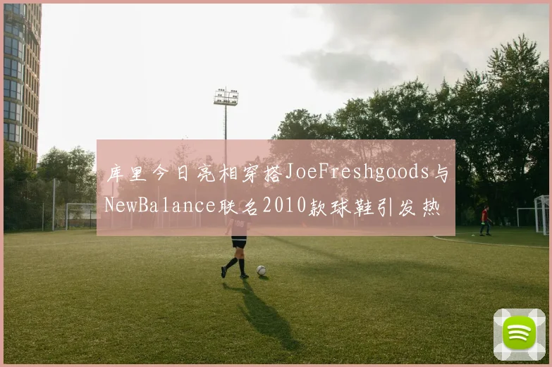 库里今日亮相穿搭JoeFreshgoods与NewBalance联名2010款球鞋引发热议