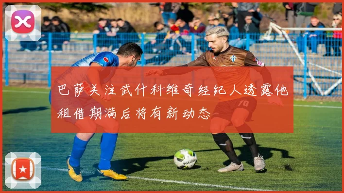 巴萨关注武什科维奇经纪人透露他租借期满后将有新动态