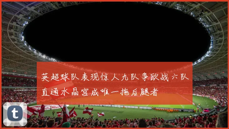 英超球队表现惊人九队争欧战六队直通水晶宫成唯一拖后腿者