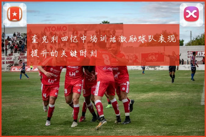 奎克利回忆中场训话激励球队表现提升的关键时刻