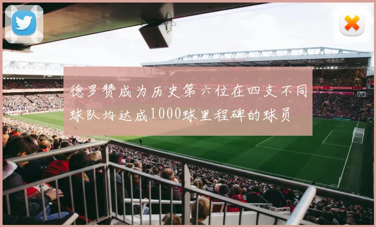 德罗赞成为历史第六位在四支不同球队均达成1000球里程碑的球员
