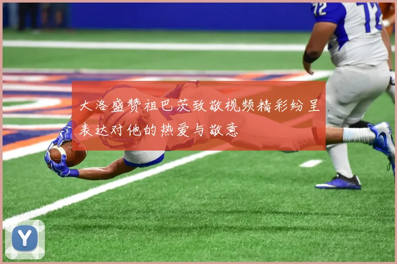 大洛盛赞祖巴茨致敬视频精彩纷呈表达对他的热爱与敬意