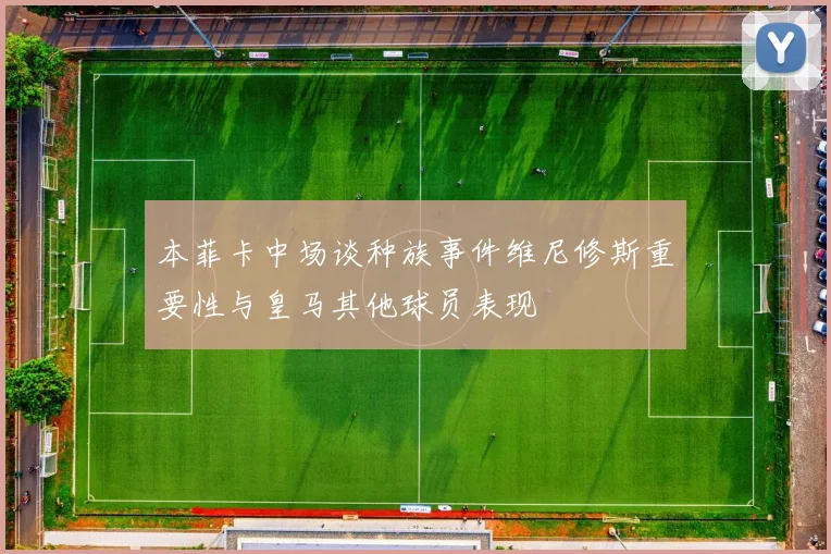 本菲卡中场谈种族事件维尼修斯重要性与皇马其他球员表现