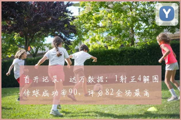 首开记录，达万数据：1射正4解围传球成功率90，评分82全场最高