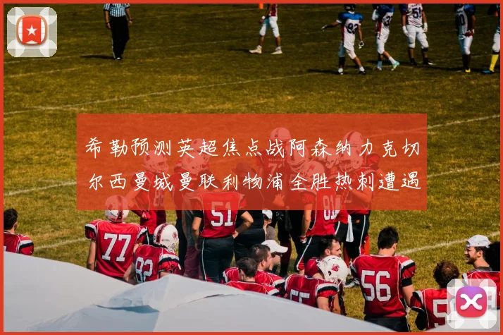 希勒预测英超焦点战阿森纳力克切尔西曼城曼联利物浦全胜热刺遭遇失利