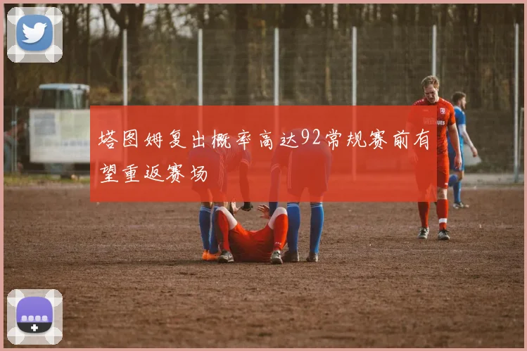 塔图姆复出概率高达92常规赛前有望重返赛场