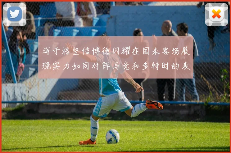 海于格坚信博德闪耀在国米客场展现实力如同对阵马竞和多特时的表现