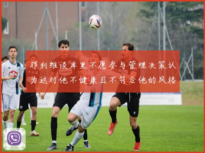 邓利维谈库里不愿参与管理决策认为这对他不健康且不符合他的风格