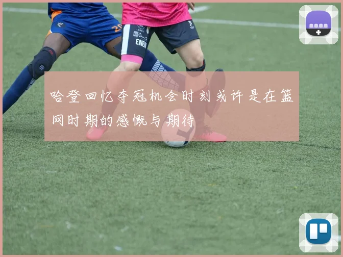 哈登回忆夺冠机会时刻或许是在篮网时期的感慨与期待