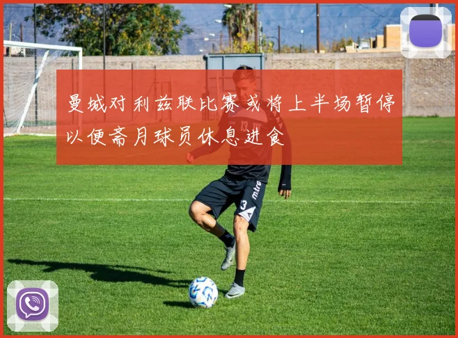 曼城对利兹联比赛或将上半场暂停以便斋月球员休息进食