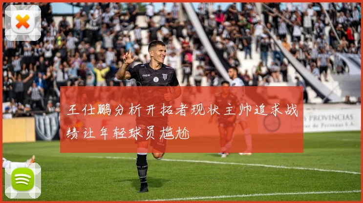 王仕鹏分析开拓者现状主帅追求战绩让年轻球员尴尬