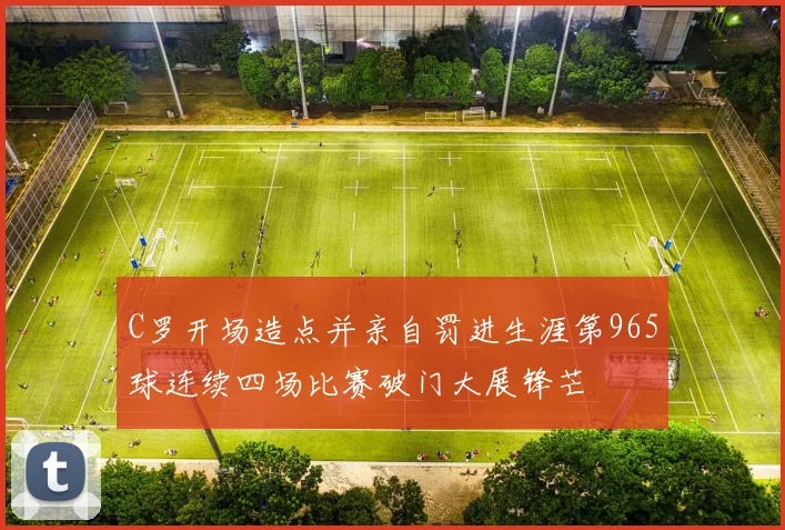 C罗开场造点并亲自罚进生涯第965球连续四场比赛破门大展锋芒