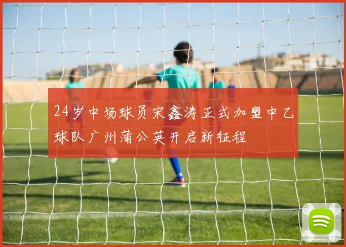24岁中场球员宋鑫涛正式加盟中乙球队广州蒲公英开启新征程