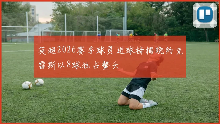 英超2026赛季球员进球榜揭晓约克雷斯以8球独占鳌头