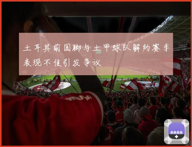 土耳其前国脚与土甲球队解约赛季表现不佳引发争议