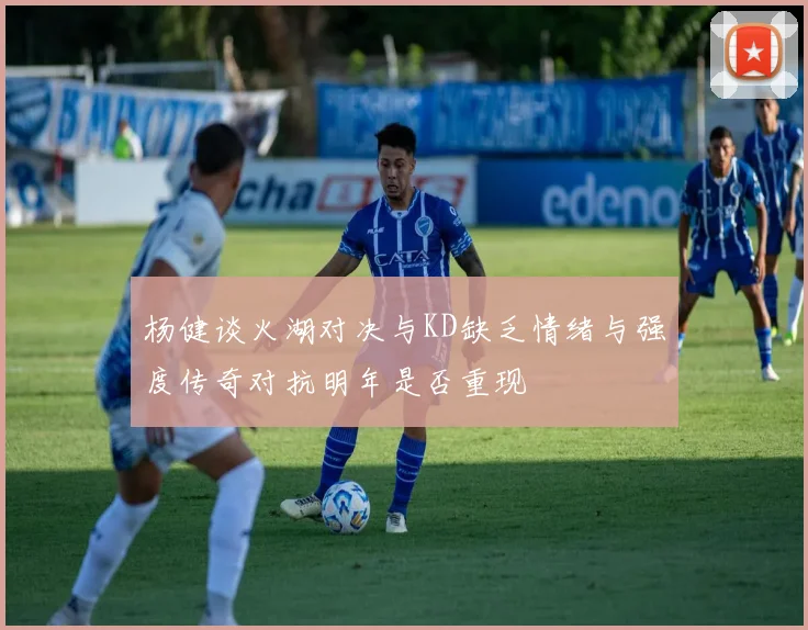杨健谈火湖对决与KD缺乏情绪与强度传奇对抗明年是否重现