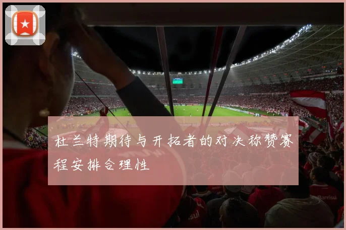 杜兰特期待与开拓者的对决称赞赛程安排合理性