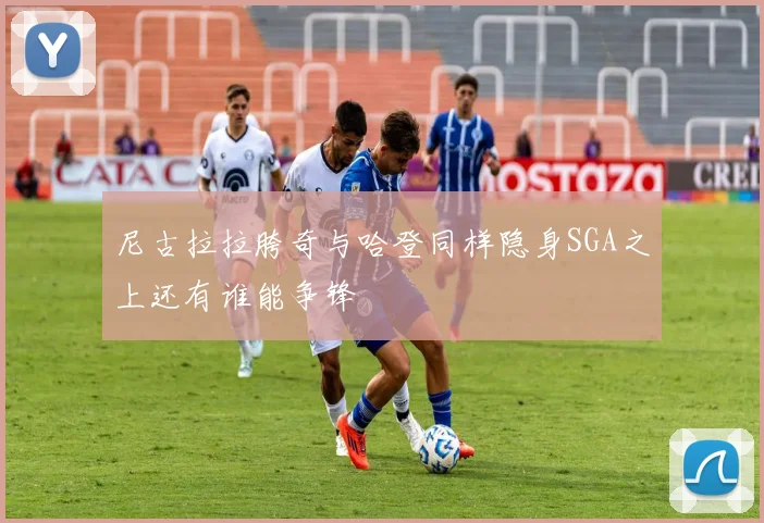 尼古拉拉胯奇与哈登同样隐身SGA之上还有谁能争锋