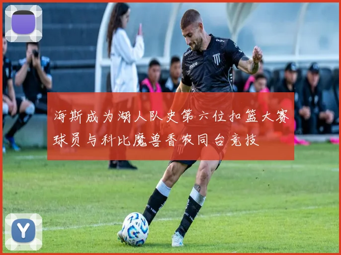 海斯成为湖人队史第六位扣篮大赛球员与科比魔兽香农同台竞技