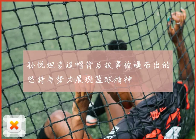 孙悦坦言追帽背后故事被逼而出的坚持与努力展现篮球精神